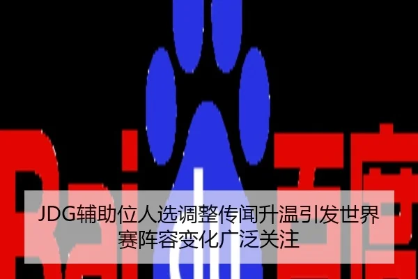 JDG辅助位人选调整传闻升温引发世界赛阵容变化广泛关注