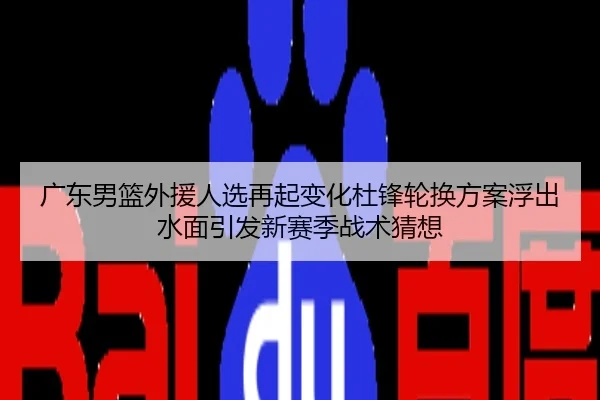 广东男篮外援人选再起变化杜锋轮换方案浮出水面引发新赛季战术猜想
