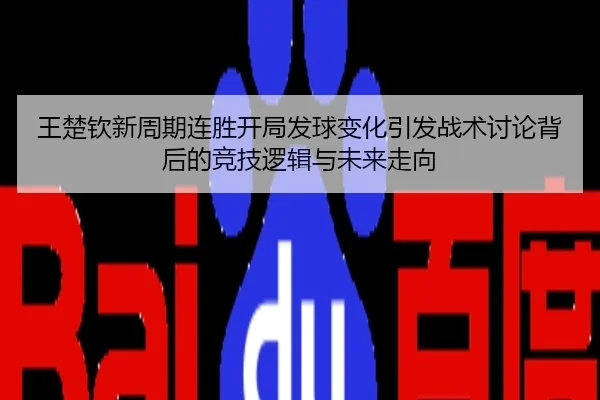 王楚钦新周期连胜开局发球变化引发战术讨论背后的竞技逻辑与未来走向