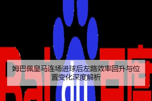 姆巴佩皇马连场进球后左路效率回升与位置变化深度解析