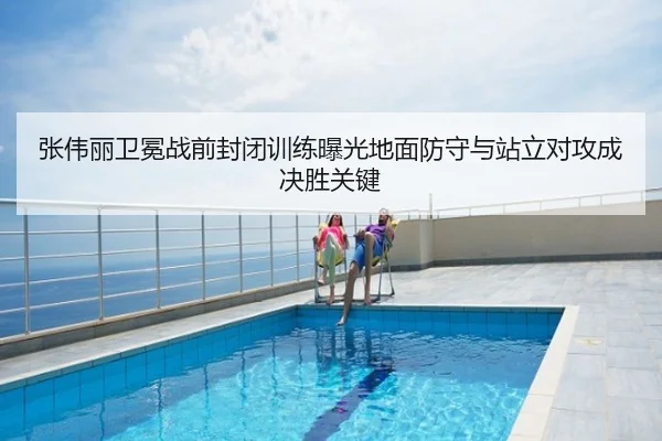 张伟丽卫冕战前封闭训练曝光地面防守与站立对攻成决胜关键